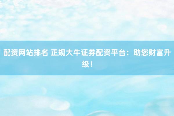 配资网站排名 正规大牛证券配资平台：助您财富升级！