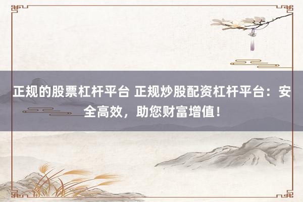 正规的股票杠杆平台 正规炒股配资杠杆平台：安全高效，助您财富增值！