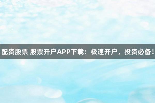 配资股票 股票开户APP下载：极速开户，投资必备！