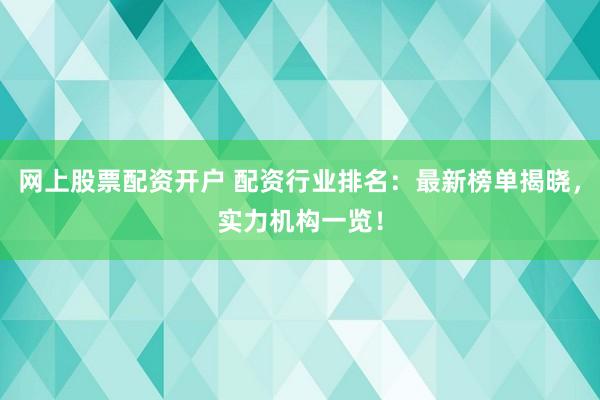 网上股票配资开户 配资行业排名：最新榜单揭晓，实力机构一览！