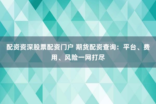 配资资深股票配资门户 期货配资查询：平台、费用、风险一网打尽