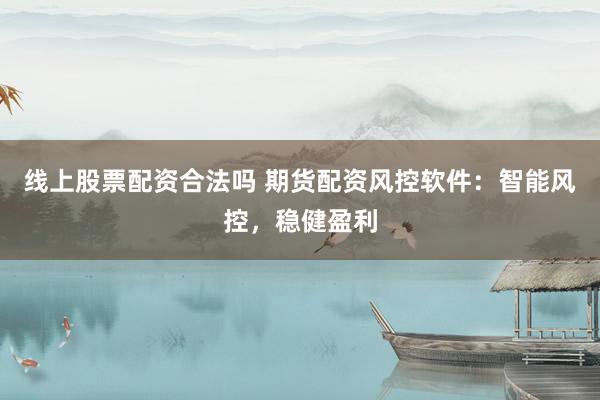 线上股票配资合法吗 期货配资风控软件：智能风控，稳健盈利