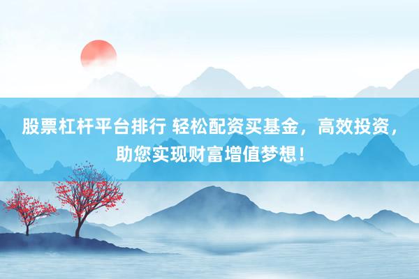 股票杠杆平台排行 轻松配资买基金，高效投资，助您实现财富增值梦想！
