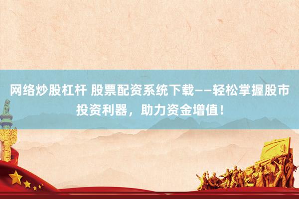 网络炒股杠杆 股票配资系统下载——轻松掌握股市投资利器，助力资金增值！