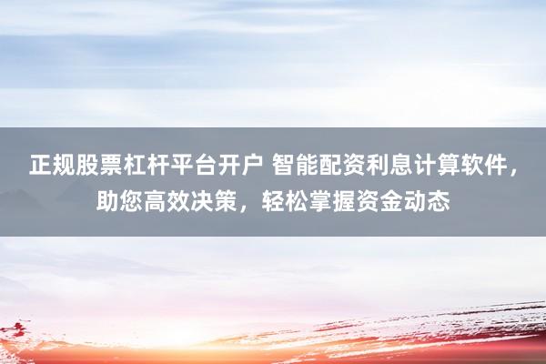 正规股票杠杆平台开户 智能配资利息计算软件，助您高效决策，轻松掌握资金动态