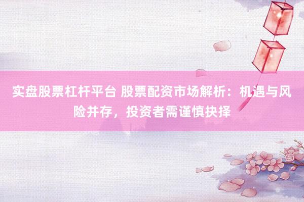 实盘股票杠杆平台 股票配资市场解析：机遇与风险并存，投资者需谨慎抉择