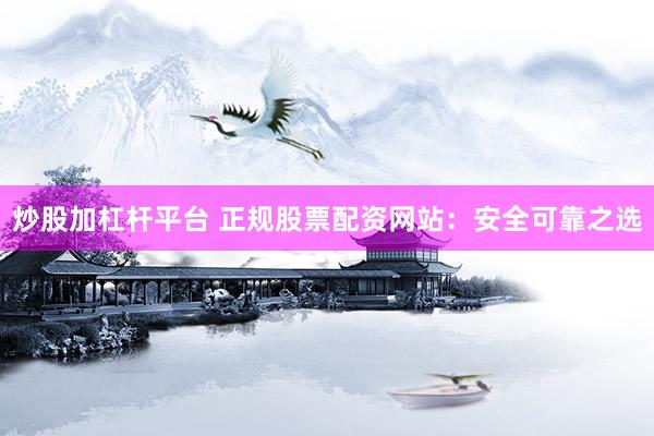 炒股加杠杆平台 正规股票配资网站：安全可靠之选