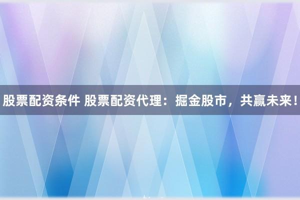 股票配资条件 股票配资代理：掘金股市，共赢未来！