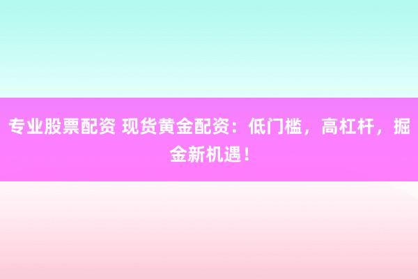专业股票配资 现货黄金配资：低门槛，高杠杆，掘金新机遇！