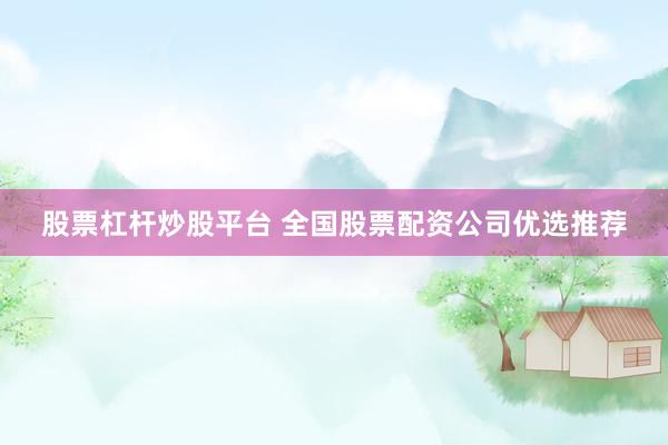 股票杠杆炒股平台 全国股票配资公司优选推荐