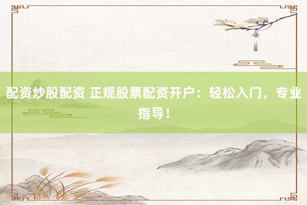 配资炒股配资 正规股票配资开户：轻松入门，专业指导！