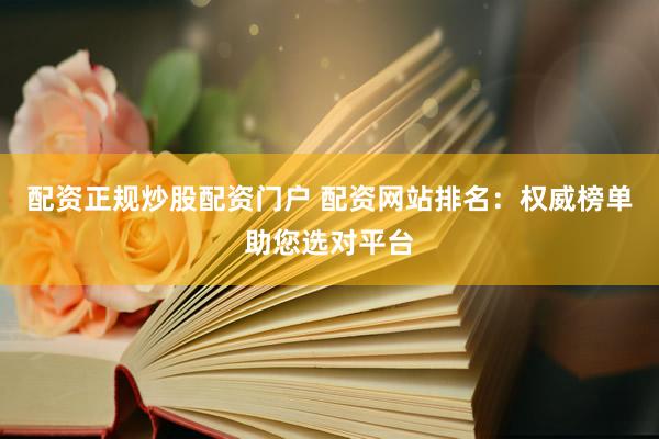 配资正规炒股配资门户 配资网站排名：权威榜单助您选对平台
