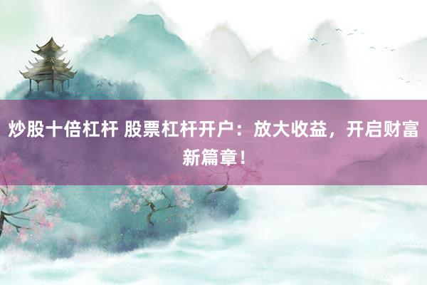 炒股十倍杠杆 股票杠杆开户：放大收益，开启财富新篇章！
