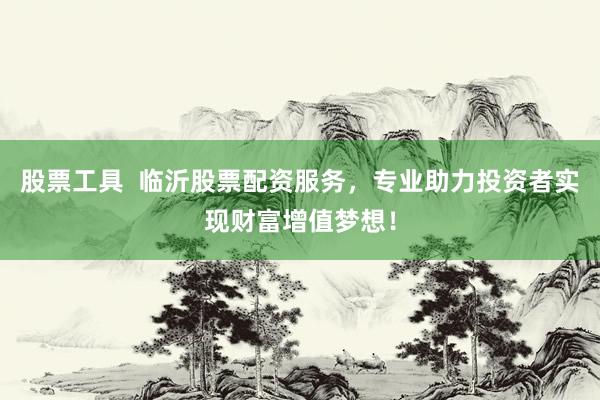 股票工具  临沂股票配资服务，专业助力投资者实现财富增值梦想！
