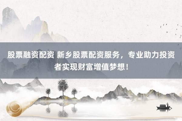 股票融资配资 新乡股票配资服务，专业助力投资者实现财富增值梦想！