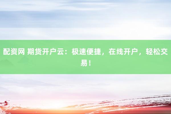 配资网 期货开户云：极速便捷，在线开户，轻松交易！