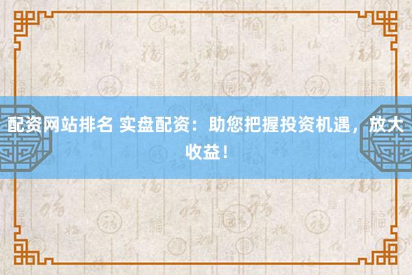 配资网站排名 实盘配资：助您把握投资机遇，放大收益！
