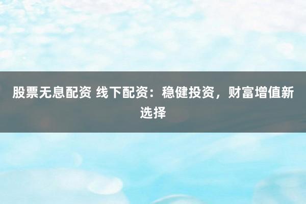 股票无息配资 线下配资：稳健投资，财富增值新选择