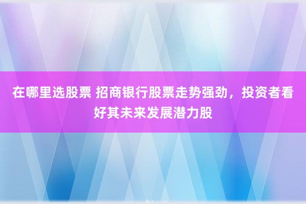 在哪里选股票 招商银行股票走势强劲，投资者看好其未来发展潜力股