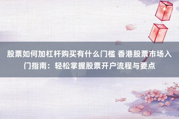 股票如何加杠杆购买有什么门槛 香港股票市场入门指南：轻松掌握股票开户流程与要点