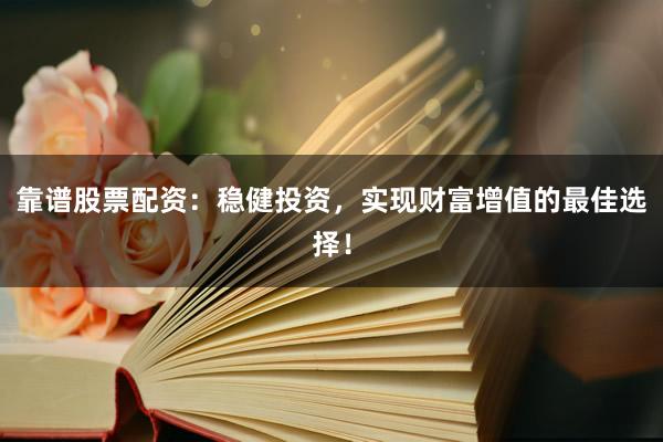 靠谱股票配资：稳健投资，实现财富增值的最佳选择！