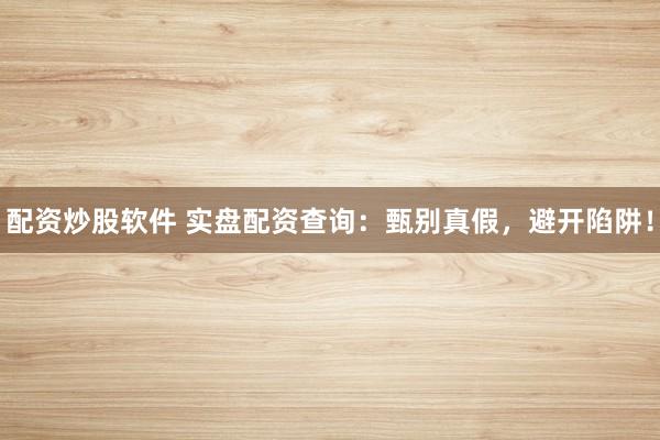 配资炒股软件 实盘配资查询：甄别真假，避开陷阱！