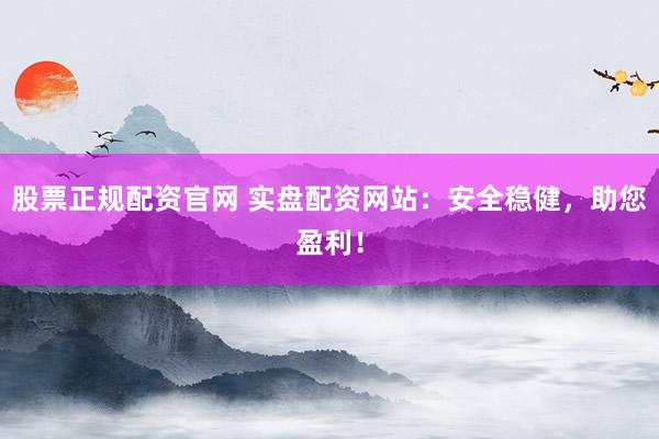 股票正规配资官网 实盘配资网站：安全稳健，助您盈利！