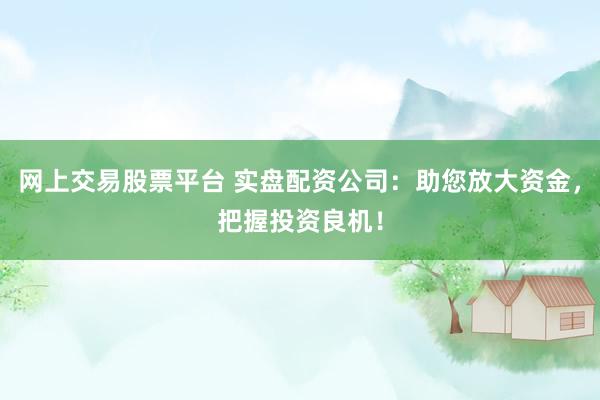 网上交易股票平台 实盘配资公司：助您放大资金，把握投资良机！
