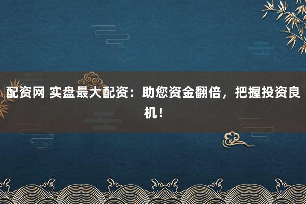 配资网 实盘最大配资：助您资金翻倍，把握投资良机！