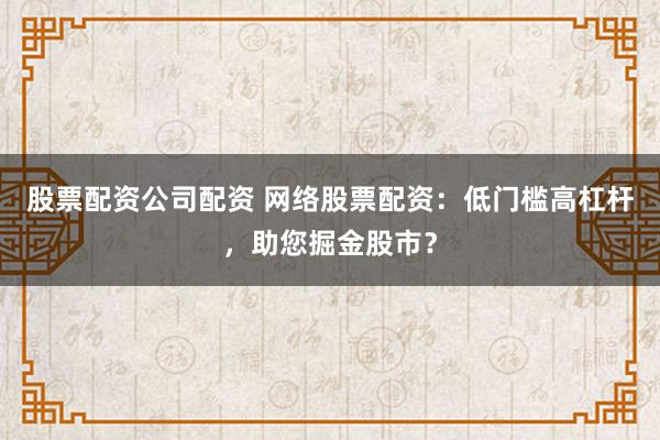 股票配资公司配资 网络股票配资：低门槛高杠杆，助您掘金股市？