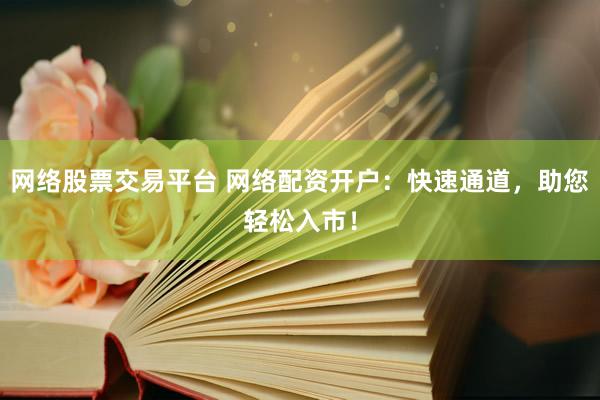 网络股票交易平台 网络配资开户：快速通道，助您轻松入市！