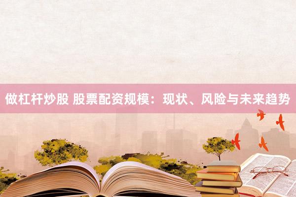 做杠杆炒股 股票配资规模：现状、风险与未来趋势