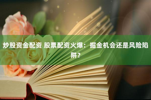 炒股资金配资 股票配资火爆：掘金机会还是风险陷阱？