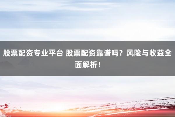 股票配资专业平台 股票配资靠谱吗？风险与收益全面解析！