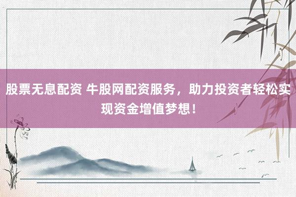股票无息配资 牛股网配资服务，助力投资者轻松实现资金增值梦想！