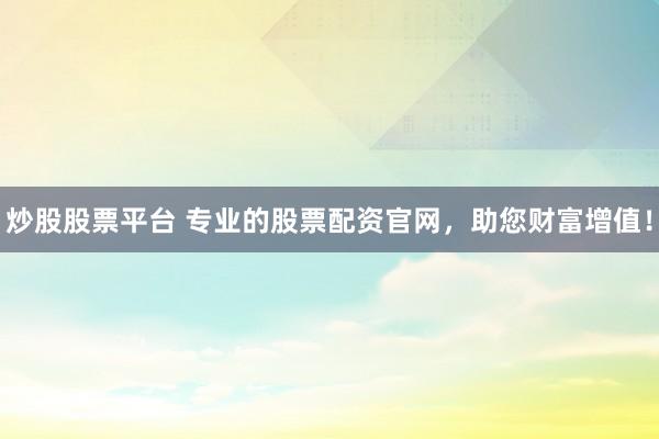 炒股股票平台 专业的股票配资官网，助您财富增值！