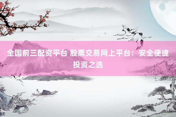 全国前三配资平台 股票交易网上平台：安全便捷投资之选