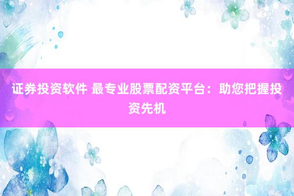 证券投资软件 最专业股票配资平台：助您把握投资先机