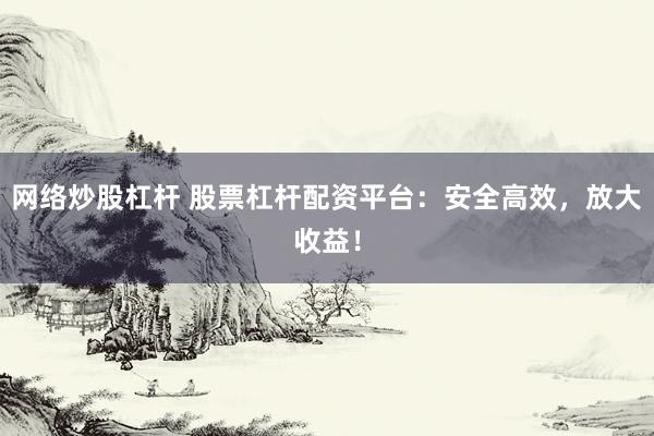 网络炒股杠杆 股票杠杆配资平台：安全高效，放大收益！