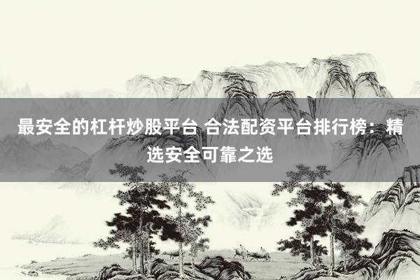 最安全的杠杆炒股平台 合法配资平台排行榜：精选安全可靠之选