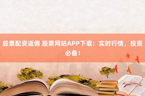 股票配资返佣 股票网站APP下载：实时行情，投资必备！