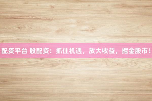 配资平台 股配资：抓住机遇，放大收益，掘金股市！