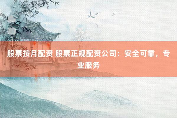 股票按月配资 股票正规配资公司：安全可靠，专业服务