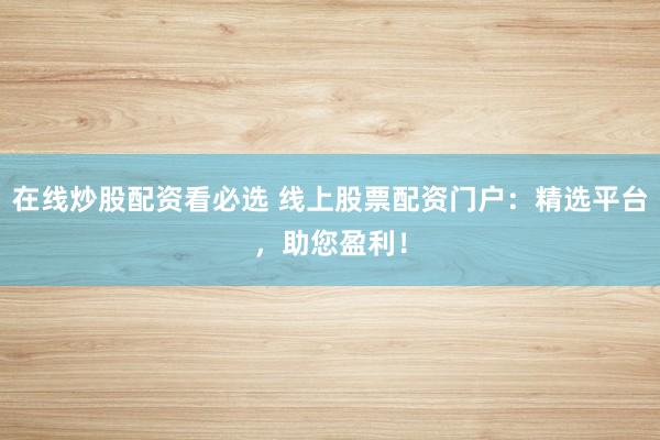 在线炒股配资看必选 线上股票配资门户：精选平台，助您盈利！