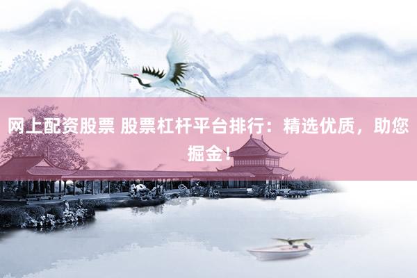 网上配资股票 股票杠杆平台排行：精选优质，助您掘金！