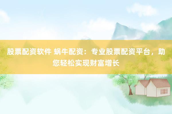 股票配资软件 蜗牛配资：专业股票配资平台，助您轻松实现财富增长