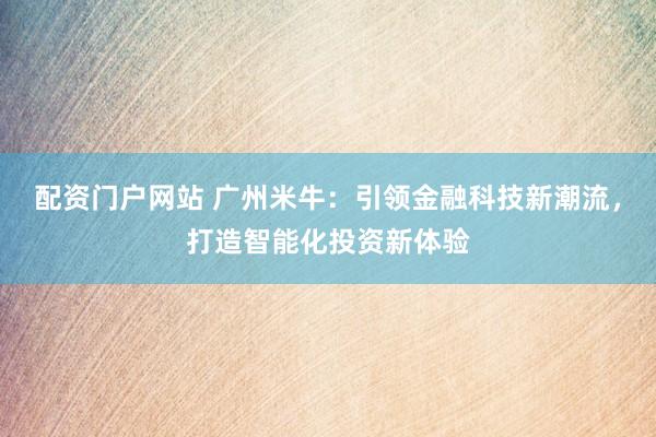 配资门户网站 广州米牛：引领金融科技新潮流，打造智能化投资新体验