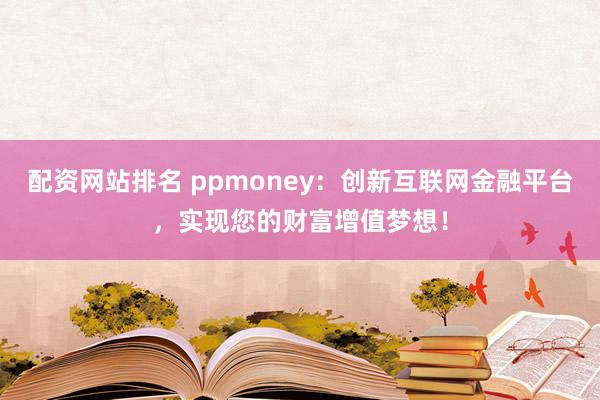 配资网站排名 ppmoney：创新互联网金融平台，实现您的财富增值梦想！