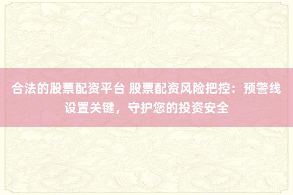 合法的股票配资平台 股票配资风险把控：预警线设置关键，守护您的投资安全