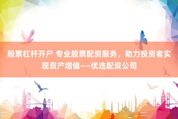 股票杠杆开户 专业股票配资服务，助力投资者实现资产增值——优选配资公司